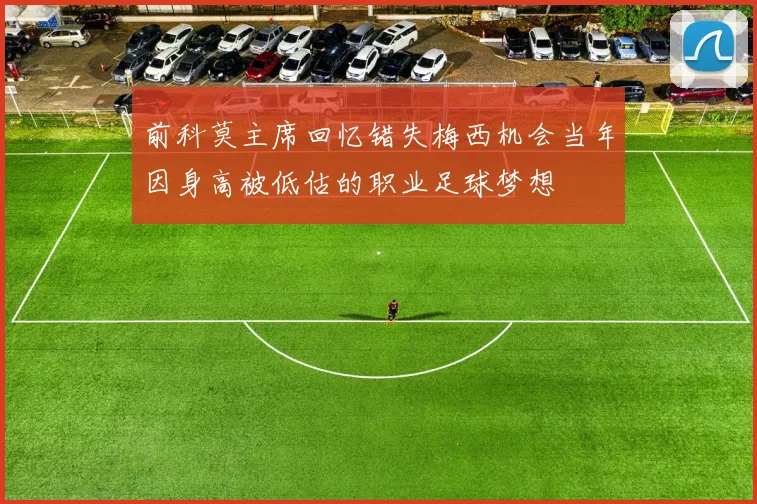 前科莫主席回忆错失梅西机会当年因身高被低估的职业足球梦想