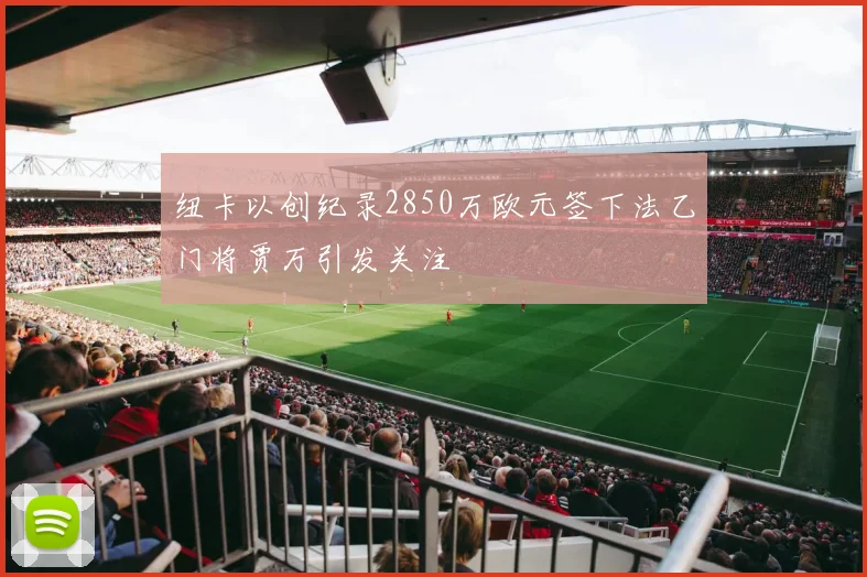 纽卡以创纪录2850万欧元签下法乙门将贾万引发关注