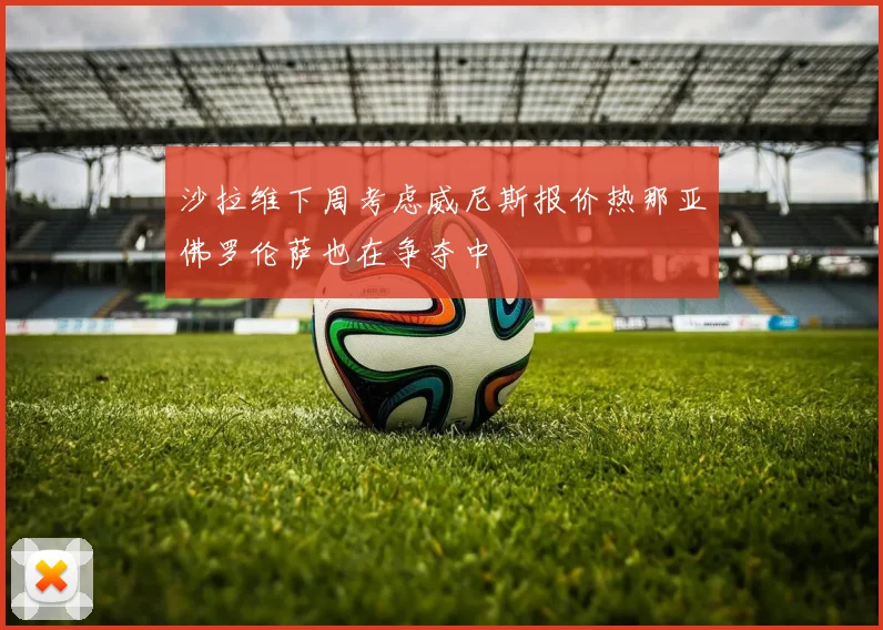 沙拉维下周考虑威尼斯报价热那亚佛罗伦萨也在争夺中