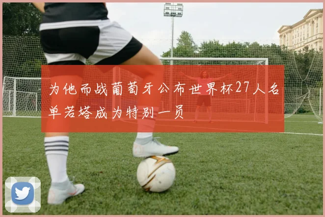 为他而战葡萄牙公布世界杯27人名单若塔成为特别一员