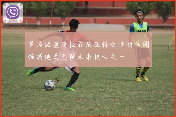 罗马诺澄清拉菲尼亚转会沙特传闻强调他是巴萨未来核心之一