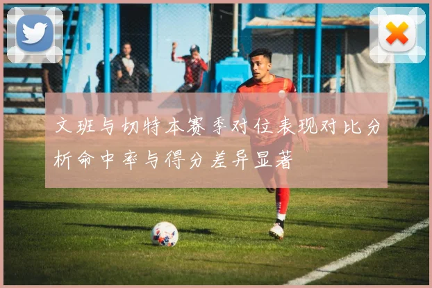文班与切特本赛季对位表现对比分析命中率与得分差异显著