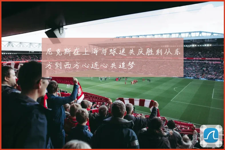 尼克斯在上海与球迷共庆胜利从东方到西方心连心共追梦