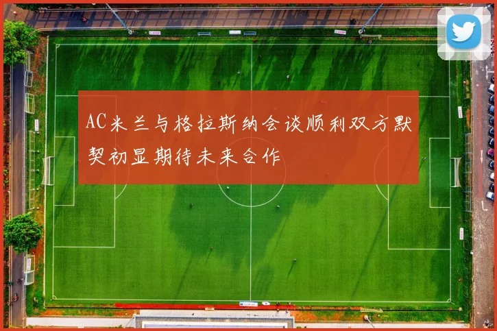 AC米兰与格拉斯纳会谈顺利双方默契初显期待未来合作