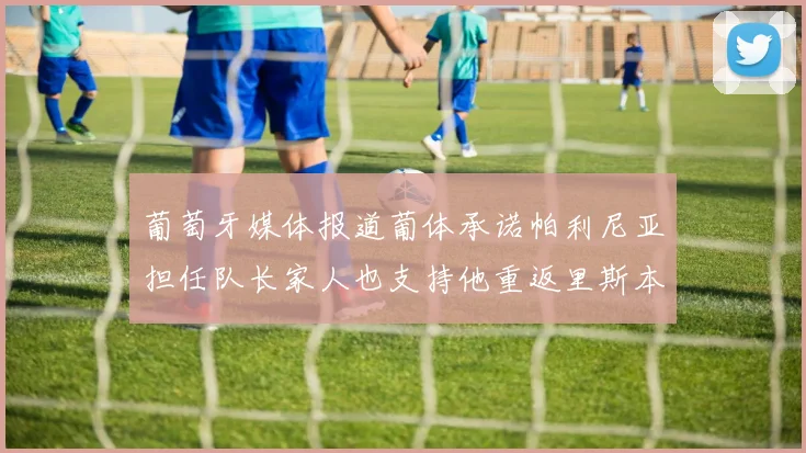 葡萄牙媒体报道葡体承诺帕利尼亚担任队长家人也支持他重返里斯本
