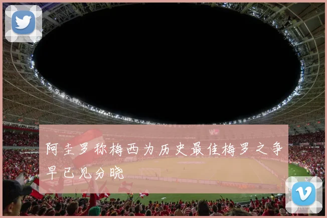 阿圭罗称梅西为历史最佳梅罗之争早已见分晓