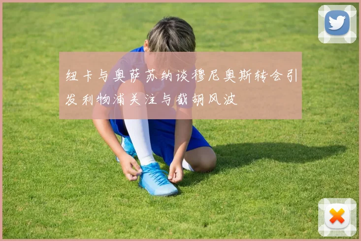 纽卡与奥萨苏纳谈穆尼奥斯转会引发利物浦关注与截胡风波