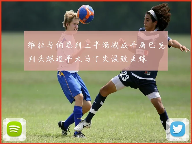 维拉与伯恩利上半场战成平局巴克利头球追平大马丁失误致丢球