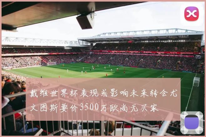 戴维世界杯表现或影响未来转会尤文图斯要价3500万欧尚无买家