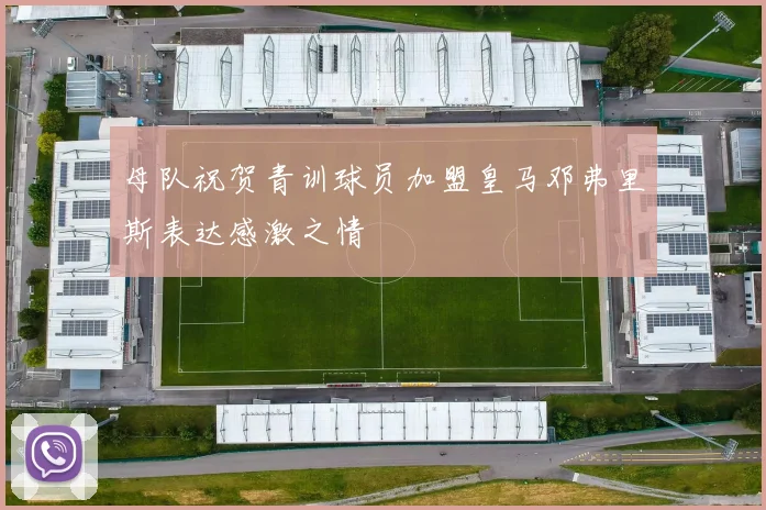 母队祝贺青训球员加盟皇马邓弗里斯表达感激之情