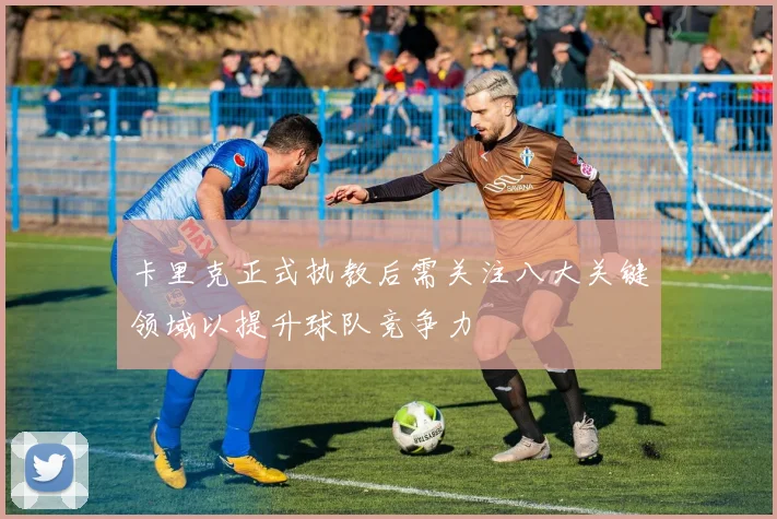卡里克正式执教后需关注八大关键领域以提升球队竞争力