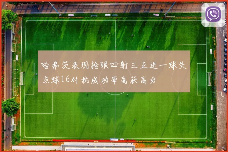 哈弗茨表现抢眼四射三正进一球失点球16对抗成功率高获高分